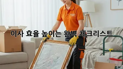 이사 효율 높이는 완벽 체크리스트!