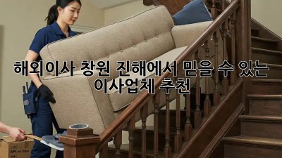 해외이사? 창원 진해에서 믿을 수 있는 이사업체 추천
